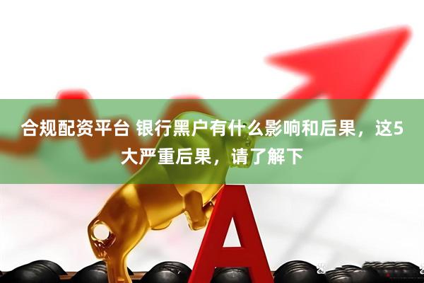 合规配资平台 银行黑户有什么影响和后果，这5大严重后果，请了解下