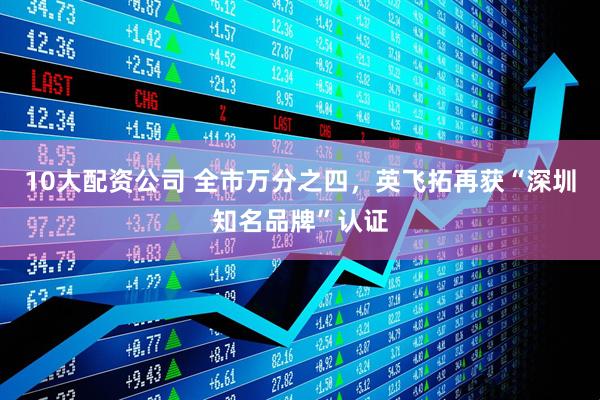 10大配资公司 全市万分之四，英飞拓再获“深圳知名品牌”认证