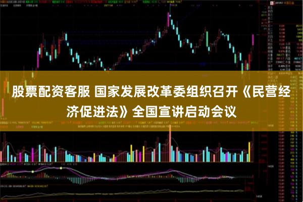 股票配资客服 国家发展改革委组织召开《民营经济促进法》全国宣讲启动会议
