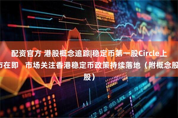 配资官方 港股概念追踪|稳定币第一股Circle上市在即   市场关注香港稳定币政策持续落地（附概念股）