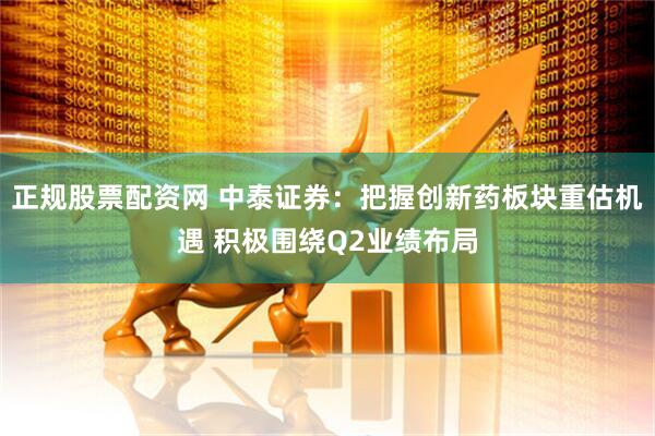 正规股票配资网 中泰证券：把握创新药板块重估机遇 积极围绕Q2业绩布局