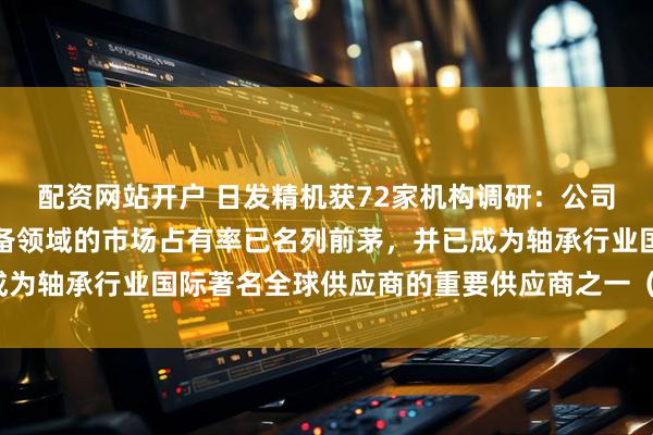 配资网站开户 日发精机获72家机构调研：公司目前在中国轴承制造装备领域的市场占有率已名列前茅，并已成为轴承行业国际著名全球供应商的重要供应商之一（附调研问答）
