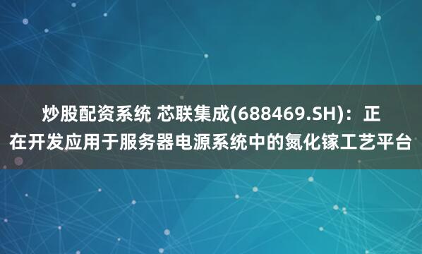 炒股配资系统 芯联集成(688469.SH)：正在开发应用于服务器电源系统中的氮化镓工艺平台