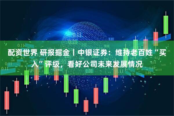 配资世界 研报掘金丨中银证券：维持老百姓“买入”评级，看好公司未来发展情况