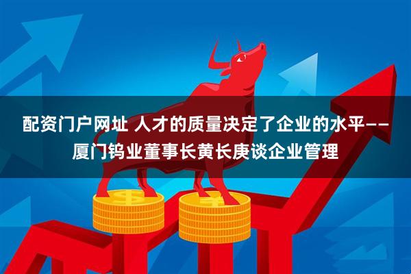 配资门户网址 人才的质量决定了企业的水平——厦门钨业董事长黄长庚谈企业管理