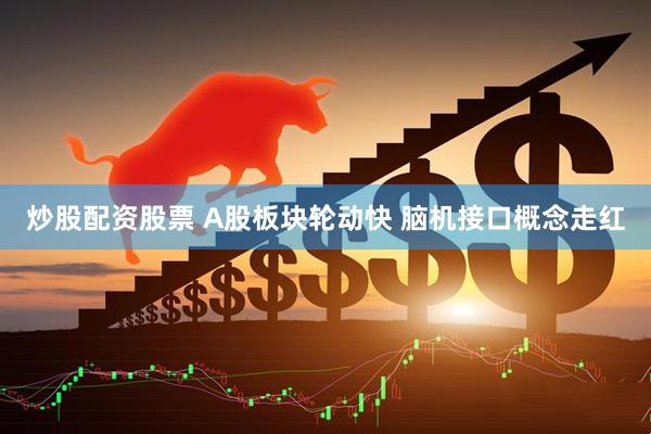 炒股配资股票 A股板块轮动快 脑机接口概念走红