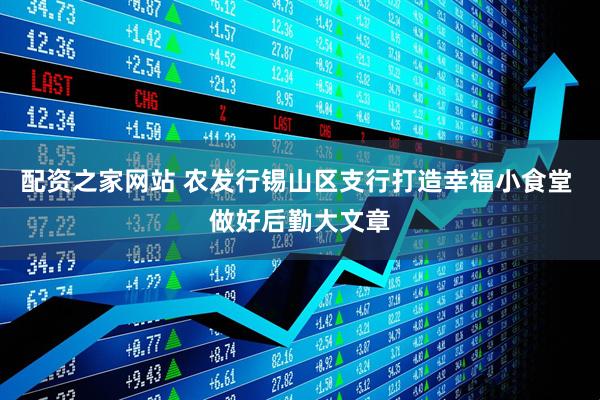 配资之家网站 农发行锡山区支行打造幸福小食堂 做好后勤大文章