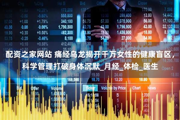 配资之家网站 痛经乌龙揭开千万女性的健康盲区，科学管理打破身体沉默_月经_体检_医生