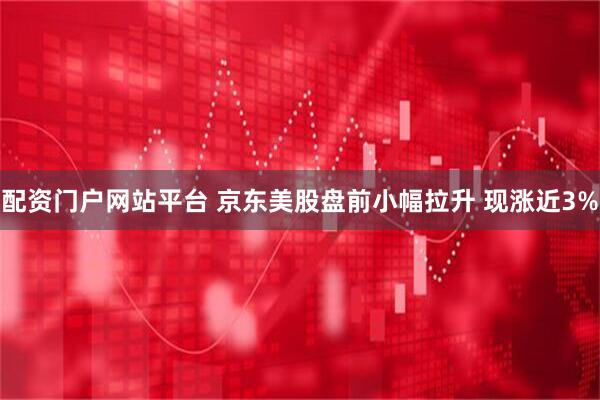 配资门户网站平台 京东美股盘前小幅拉升 现涨近3%