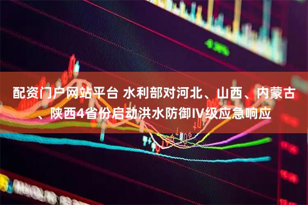 配资门户网站平台 水利部对河北、山西、内蒙古、陕西4省份启动洪水防御Ⅳ级应急响应