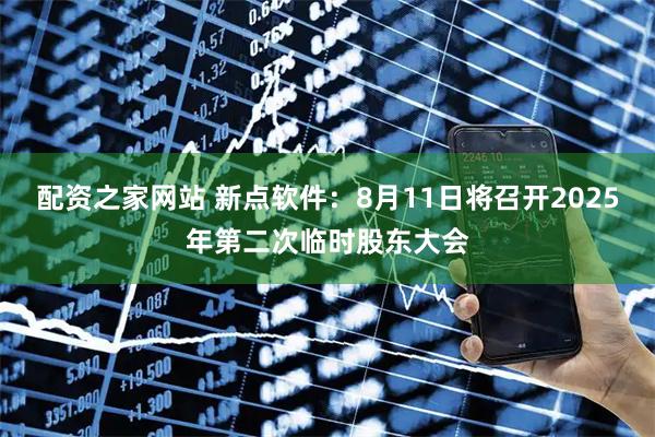 配资之家网站 新点软件：8月11日将召开2025年第二次临时股东大会