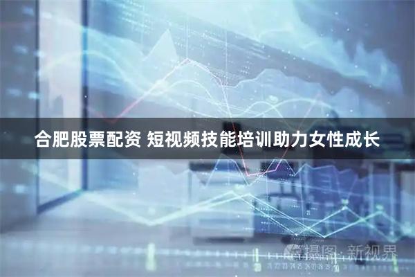 合肥股票配资 短视频技能培训助力女性成长