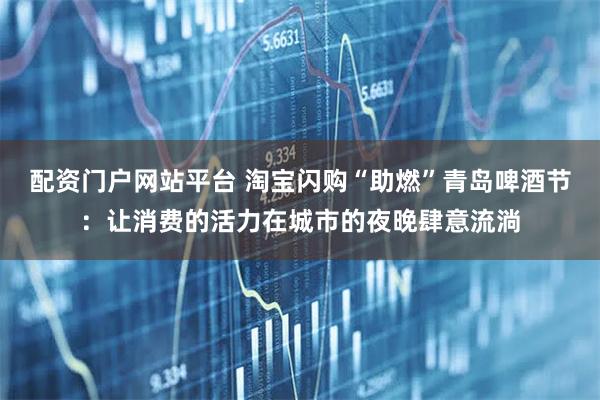 配资门户网站平台 淘宝闪购“助燃”青岛啤酒节：让消费的活力在城市的夜晚肆意流淌