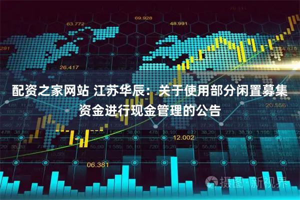 配资之家网站 江苏华辰：关于使用部分闲置募集资金进行现金管理的公告