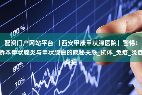 配资门户网站平台 【西安甲康甲状腺医院】警惕！桥本甲状腺炎与甲状腺癌的隐秘关联_抗体_免疫_炎症