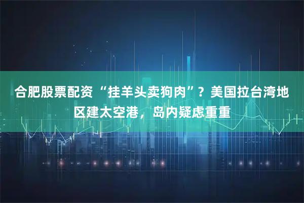 合肥股票配资 “挂羊头卖狗肉”？美国拉台湾地区建太空港，岛内疑虑重重