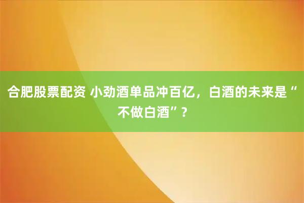 合肥股票配资 小劲酒单品冲百亿，白酒的未来是“不做白酒”？