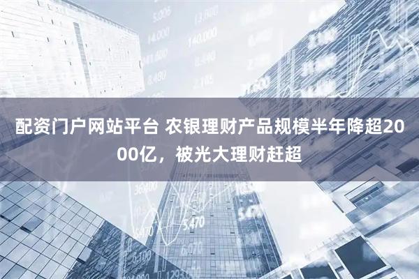 配资门户网站平台 农银理财产品规模半年降超2000亿，被光大理财赶超