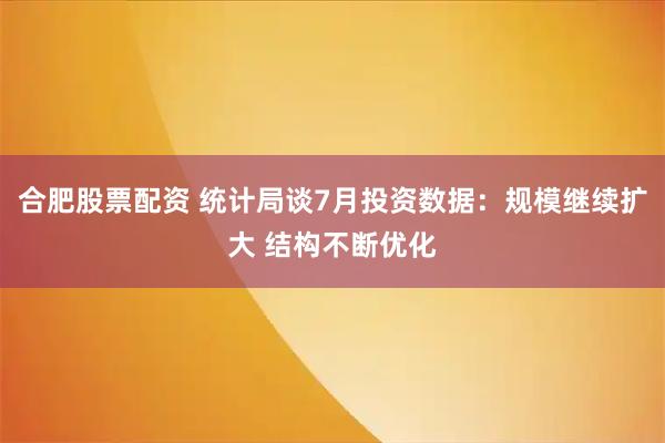 合肥股票配资 统计局谈7月投资数据：规模继续扩大 结构不断优化