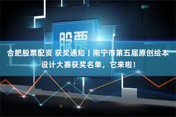 合肥股票配资 获奖通知丨南宁市第五届原创绘本设计大赛获奖名单，它来啦！