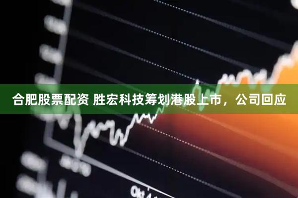 合肥股票配资 胜宏科技筹划港股上市，公司回应