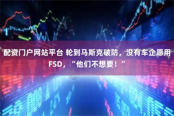 配资门户网站平台 轮到马斯克破防，没有车企愿用FSD，“他们不想要！”