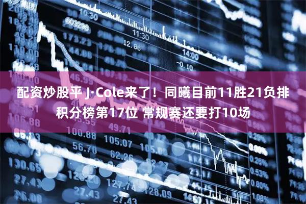 配资炒股平 J·Cole来了！同曦目前11胜21负排积分榜第17位 常规赛还要打10场