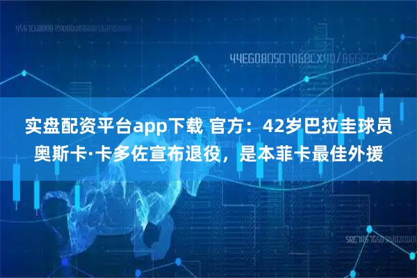 实盘配资平台app下载 官方：42岁巴拉圭球员奥斯卡·卡多佐宣布退役，是本菲卡最佳外援