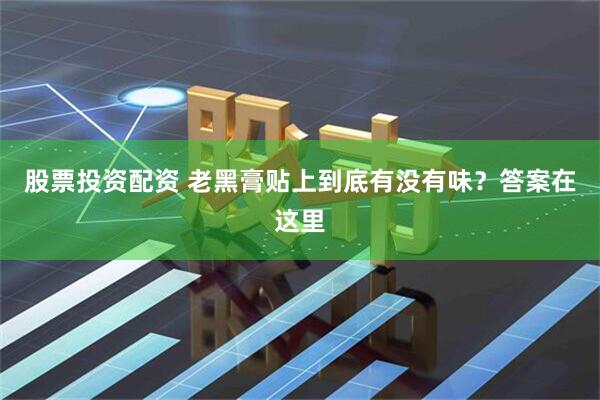 股票投资配资 老黑膏贴上到底有没有味？答案在这里