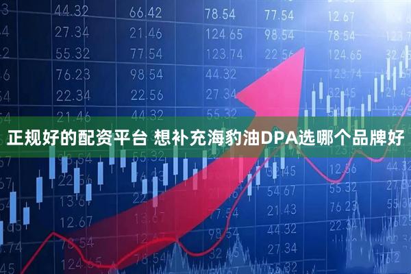 正规好的配资平台 想补充海豹油DPA选哪个品牌好