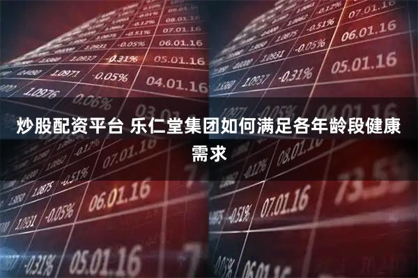 炒股配资平台 乐仁堂集团如何满足各年龄段健康需求