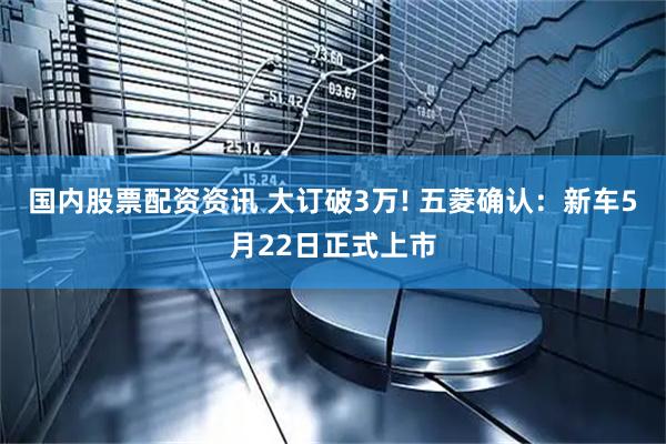 国内股票配资资讯 大订破3万! 五菱确认：新车5月22日正式上市