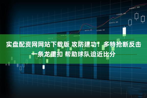 实盘配资网网站下载版 攻防建功！多特抢断反击一条龙重扣 帮助球队迫近比分