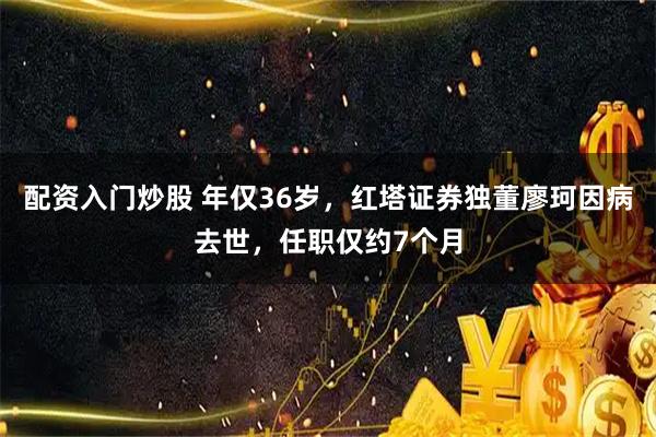 配资入门炒股 年仅36岁,红塔证券独董廖珂因病去世,任职仅约7个月