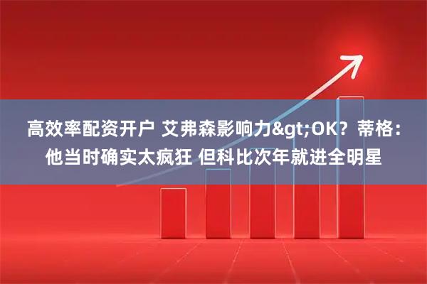 高效率配资开户 艾弗森影响力>OK？蒂格：他当时确实太疯狂 但科比次年就进全明星