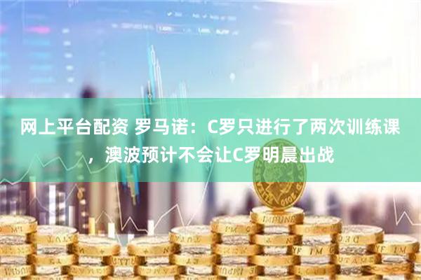 网上平台配资 罗马诺：C罗只进行了两次训练课，澳波预计不会让C罗明晨出战