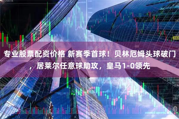 专业股票配资价格 新赛季首球！贝林厄姆头球破门，居莱尔任意球助攻，皇马1-0领先