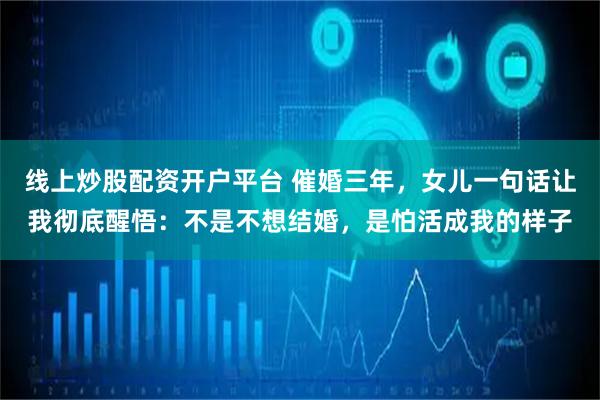 线上炒股配资开户平台 催婚三年,女儿一句话让我彻底醒悟:不是不想结婚,是怕活成我的样子