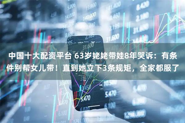 中国十大配资平台 63岁姥姥带娃8年哭诉：有条件别帮女儿带！直到她立下3条规矩，全家都服了