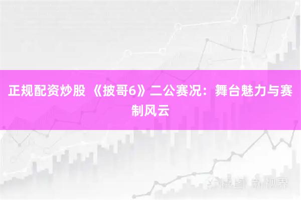 正规配资炒股 《披哥6》二公赛况：舞台魅力与赛制风云