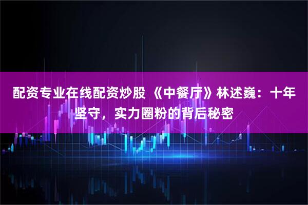 配资专业在线配资炒股 《中餐厅》林述巍：十年坚守，实力圈粉的背后秘密