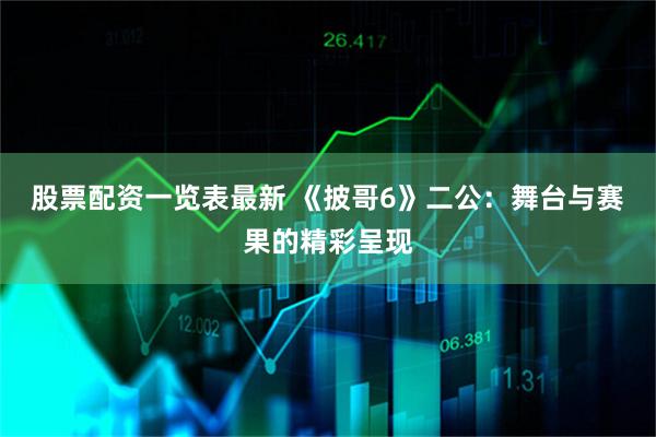 股票配资一览表最新 《披哥6》二公：舞台与赛果的精彩呈现