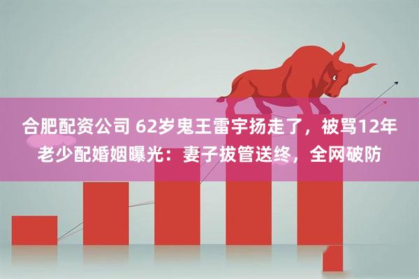 合肥配资公司 62岁鬼王雷宇扬走了,被骂12年老少配婚姻曝光:妻子拔管送终,全网破防
