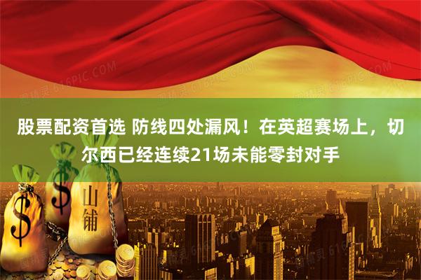 股票配资首选 防线四处漏风！在英超赛场上，切尔西已经连续21场未能零封对手