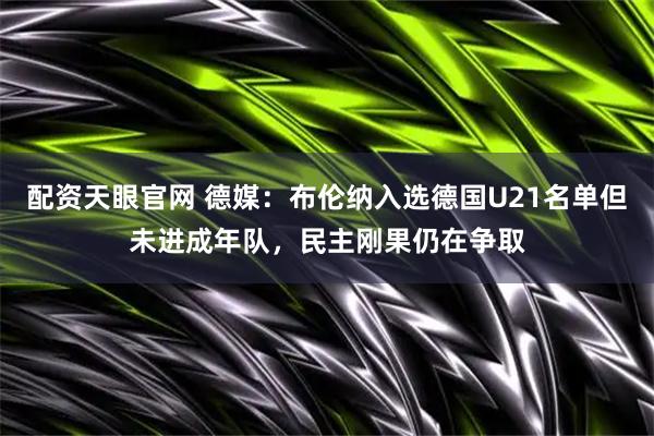 配资天眼官网 德媒：布伦纳入选德国U21名单但未进成年队，民主刚果仍在争取