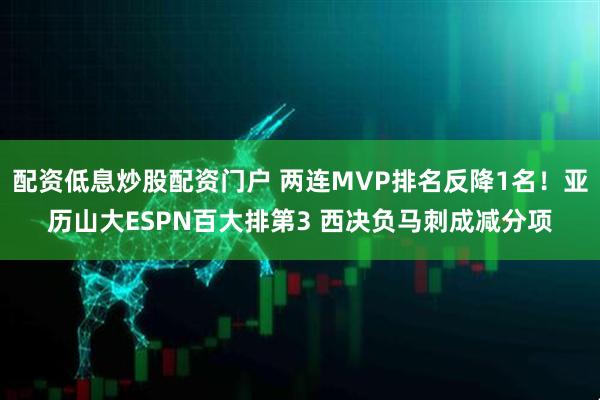 配资低息炒股配资门户 两连MVP排名反降1名！亚历山大ESPN百大排第3 西决负马刺成减分项