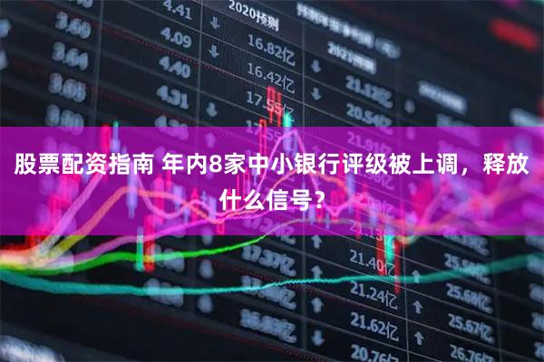 股票配资指南 年内8家中小银行评级被上调，释放什么信号？