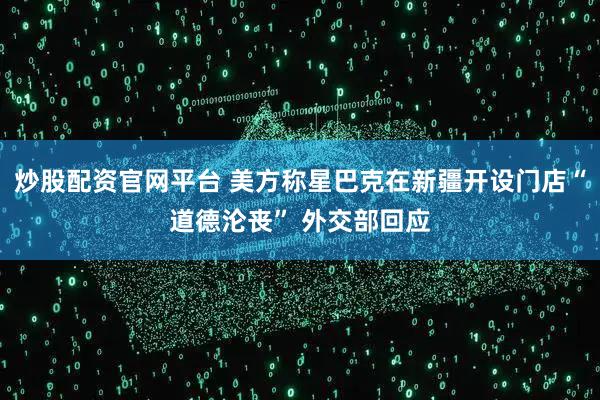 炒股配资官网平台 美方称星巴克在新疆开设门店“道德沦丧” 外交部回应