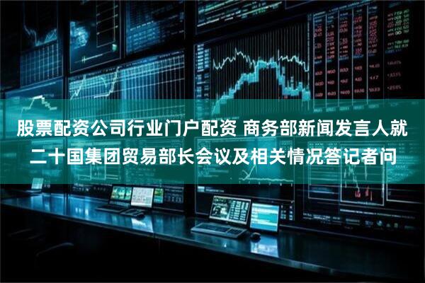 股票配资公司行业门户配资 商务部新闻发言人就二十国集团贸易部长会议及相关情况答记者问